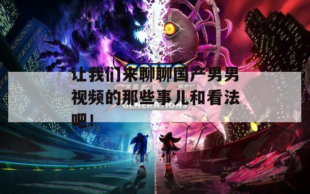 讓我們來(lái)聊聊國(guó)產(chǎn)男男視頻的那些事兒和看法吧！