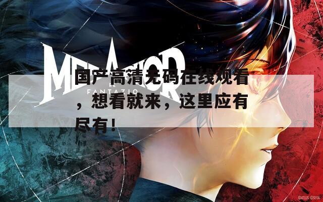 國產高清無碼在線觀看，想看就來，這里應有盡有！
