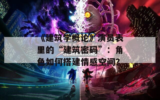 《建筑學(xué)概論》演員表里的“建筑密碼”：角色如何搭建情感空間？