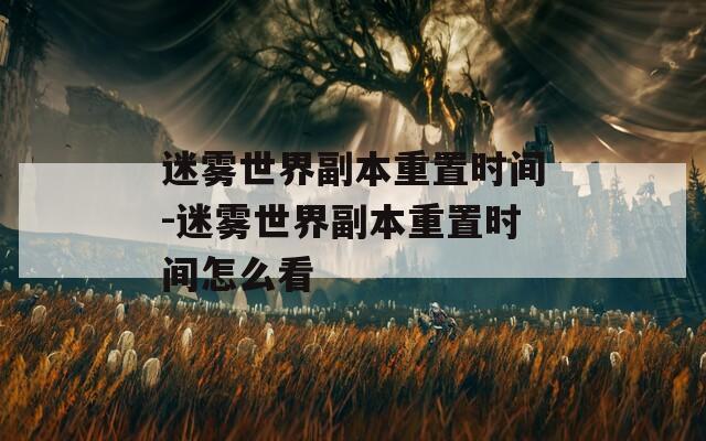 迷霧世界副本重置時(shí)間-迷霧世界副本重置時(shí)間怎么看