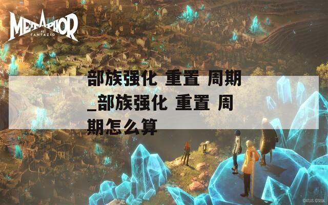 部族強化 重置 周期_部族強化 重置 周期怎么算