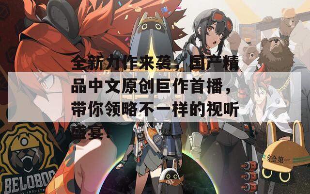 全新力作來襲，國產(chǎn)精品中文原創(chuàng)巨作首播，帶你領略不一樣的視聽盛宴！