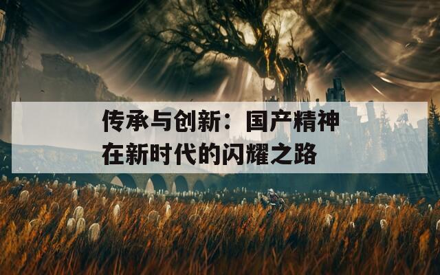 傳承與創(chuàng)新：國產(chǎn)精神在新時代的閃耀之路