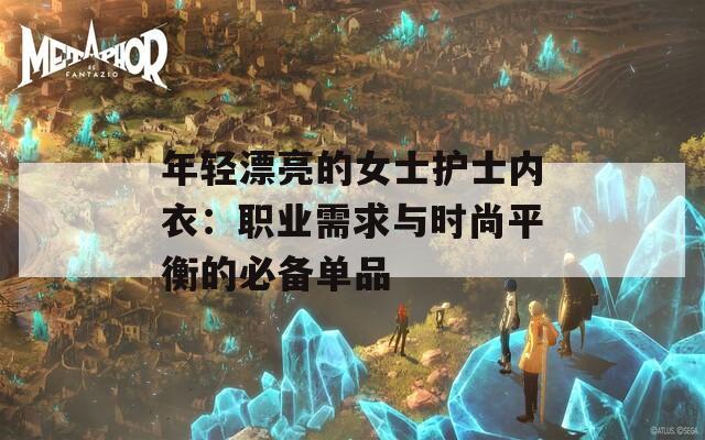 年輕漂亮的女士護士內(nèi)衣：職業(yè)需求與時尚平衡的必備單品