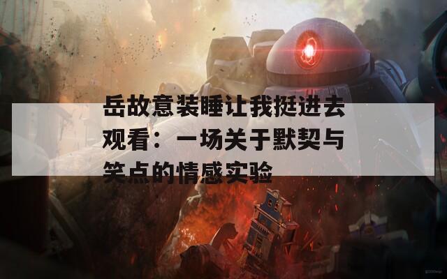 岳故意裝睡讓我挺進(jìn)去觀看：一場(chǎng)關(guān)于默契與笑點(diǎn)的情感實(shí)驗(yàn)
