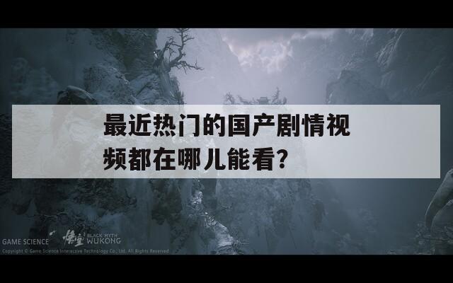 最近熱門的國產(chǎn)劇情視頻都在哪兒能看？