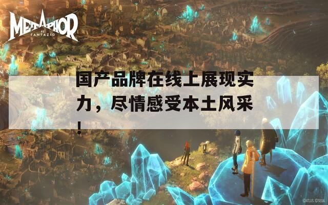 國(guó)產(chǎn)品牌在線上展現(xiàn)實(shí)力，盡情感受本土風(fēng)采！