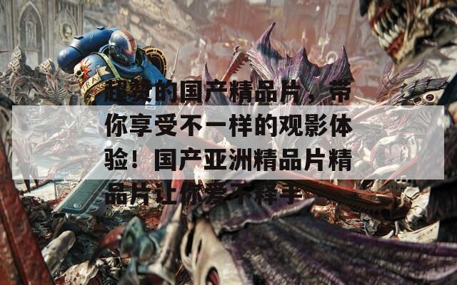 超贊的國產(chǎn)精品片，帶你享受不一樣的觀影體驗！國產(chǎn)亞洲精品片精品片讓你愛不釋手