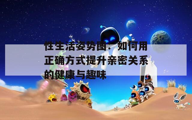 性生活姿勢圖：如何用正確方式提升親密關(guān)系的健康與趣味