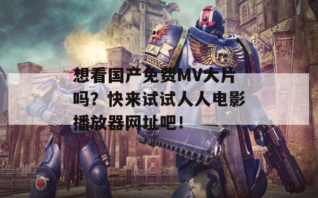 想看國產(chǎn)免費MV大片嗎？快來試試人人電影播放器網(wǎng)址吧！