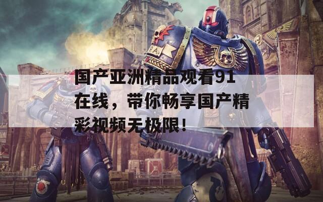 國產(chǎn)亞洲精品觀看91在線，帶你暢享國產(chǎn)精彩視頻無極限！
