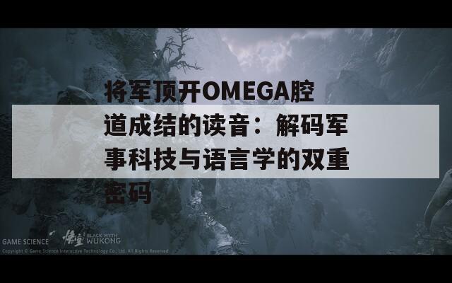 將軍頂開OMEGA腔道成結(jié)的讀音：解碼軍事科技與語言學的雙重密碼