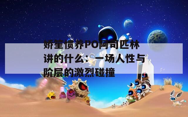 嬌笙慣養(yǎng)PO阿司匹林講的什么：一場(chǎng)人性與階層的激烈碰撞