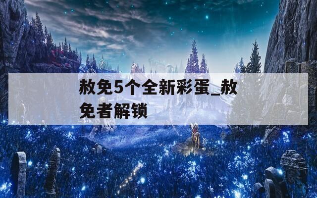 赦免5個全新彩蛋_赦免者解鎖