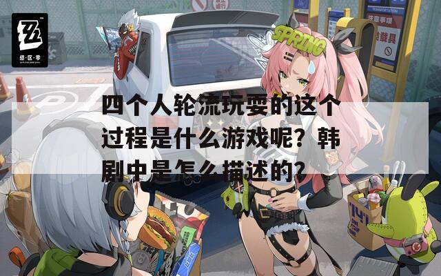四個人輪流玩耍的這個過程是什么游戲呢？韓劇中是怎么描述的？