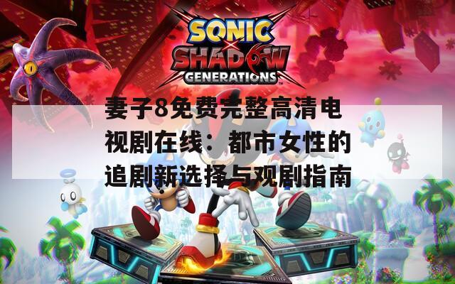 妻子8免費(fèi)完整高清電視劇在線：都市女性的追劇新選擇與觀劇指南