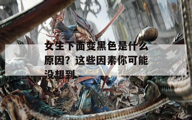 女生下面變黑色是什么原因？這些因素你可能沒(méi)想到