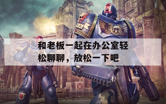 和老板一起在辦公室輕松聊聊，放松一下吧