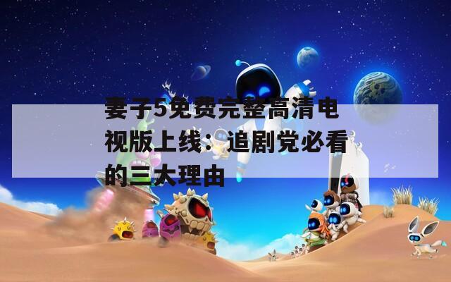 妻子5免費完整高清電視版上線：追劇黨必看的三大理由