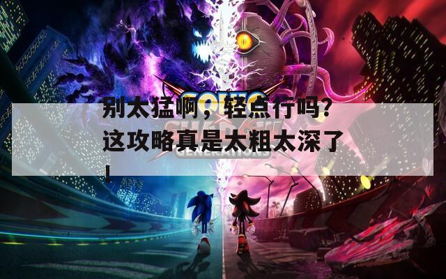 別太猛啊，輕點(diǎn)行嗎？這攻略真是太粗太深了！