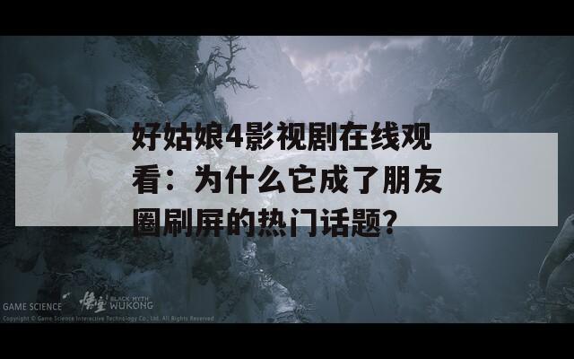 好姑娘4影視劇在線觀看：為什么它成了朋友圈刷屏的熱門話題？