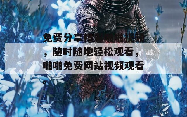 免費分享精彩啪啪視頻，隨時隨地輕松觀看，啪啪免費網(wǎng)站視頻觀看。