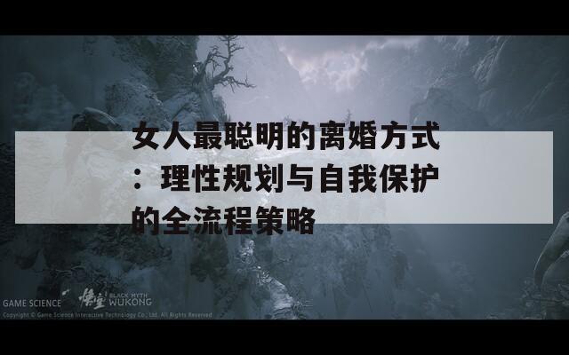 女人最聰明的離婚方式：理性規(guī)劃與自我保護(hù)的全流程策略