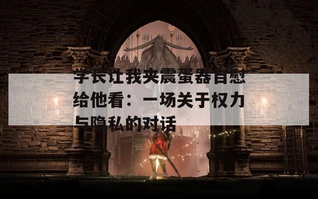 學(xué)長(zhǎng)讓我?jiàn)A震蛋器自慰給他看：一場(chǎng)關(guān)于權(quán)力與隱私的對(duì)話