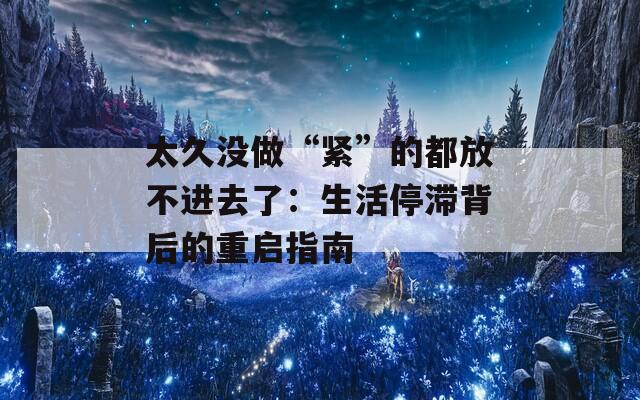 太久沒做“緊”的都放不進去了：生活停滯背后的重啟指南
