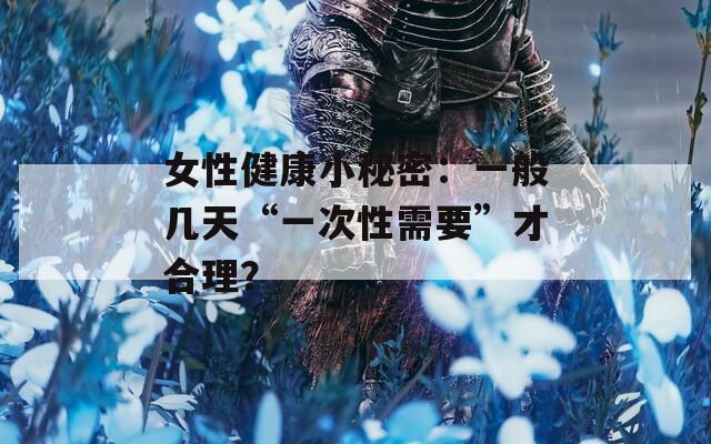 女性健康小秘密：一般幾天“一次性需要”才合理？