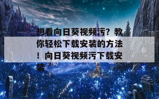 想看向日葵視頻污？教你輕松下載安裝的方法！向日葵視頻污下載安裝