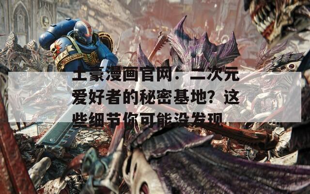 土豪漫畫(huà)官網(wǎng)：二次元愛(ài)好者的秘密基地？這些細(xì)節(jié)你可能沒(méi)發(fā)現(xiàn)