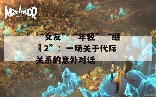 “女友”“年輕”“繼牳2”：一場關(guān)于代際關(guān)系的意外對話