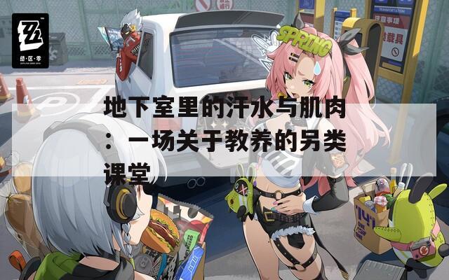 地下室里的汗水與肌肉：一場(chǎng)關(guān)于教養(yǎng)的另類課堂
