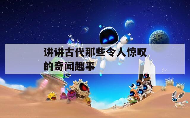 講講古代那些令人驚嘆的奇聞趣事