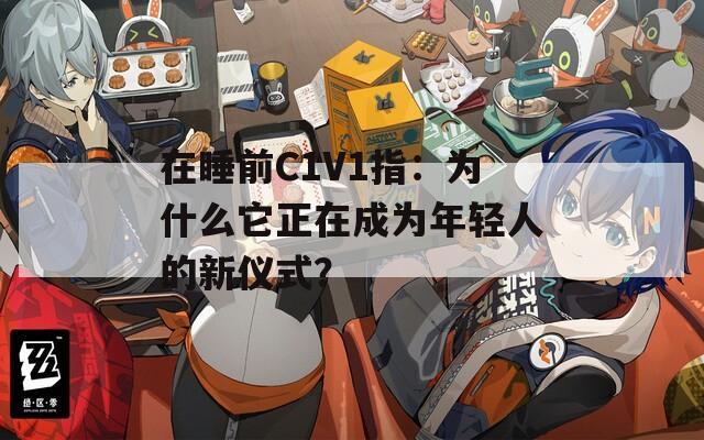 在睡前C1V1指：為什么它正在成為年輕人的新儀式？