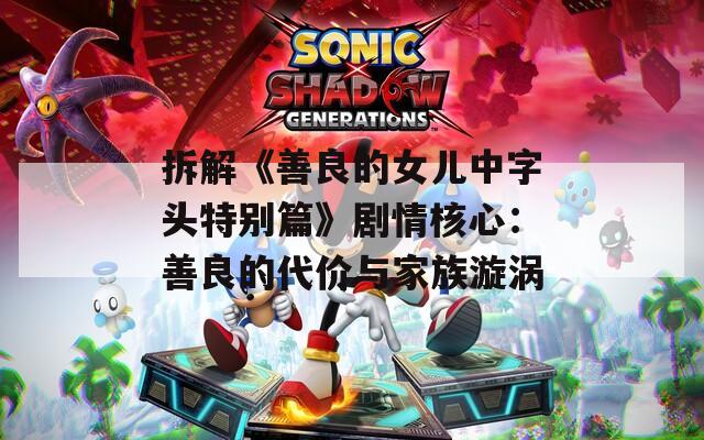 拆解《善良的女兒中字頭特別篇》劇情核心：善良的代價與家族漩渦