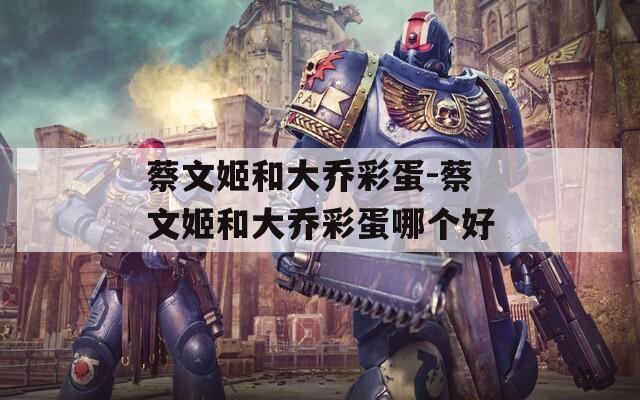蔡文姬和大喬彩蛋-蔡文姬和大喬彩蛋哪個(gè)好