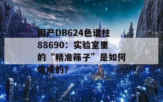國產(chǎn)DB624色譜柱88690：實(shí)驗(yàn)室里的“精準(zhǔn)篩子”是如何煉成的？
