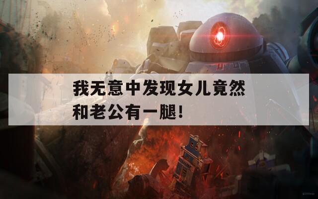 我無意中發(fā)現(xiàn)女兒竟然和老公有一腿！
