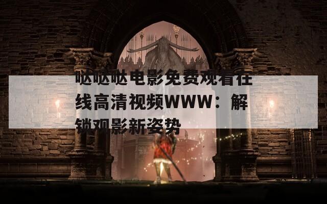 噠噠噠電影免費(fèi)觀看在線高清視頻WWW：解鎖觀影新姿勢(shì)