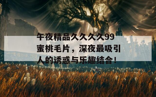 午夜精品久久久久99蜜桃毛片，深夜最吸引人的誘惑與樂趣結(jié)合！