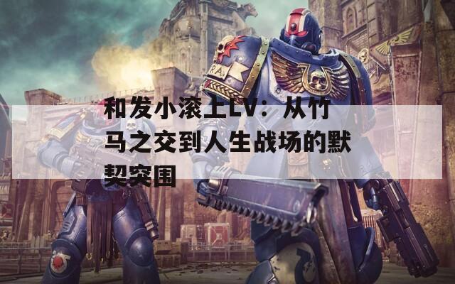 和發(fā)小滾上LV：從竹馬之交到人生戰(zhàn)場的默契突圍