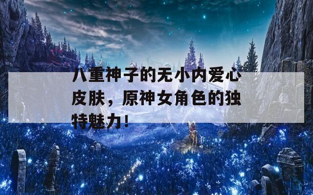 八重神子的無小內愛心皮膚，原神女角色的獨特魅力！