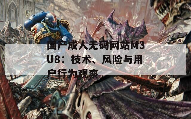 國(guó)產(chǎn)成人無(wú)碼網(wǎng)站M3U8：技術(shù)、風(fēng)險(xiǎn)與用戶行為觀察