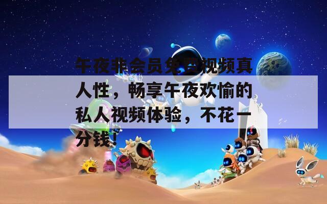 午夜非會員免費視頻真人性，暢享午夜歡愉的私人視頻體驗，不花一分錢！