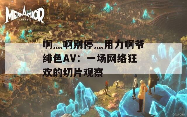 啊灬啊別停灬用力啊爺緋色AV：一場(chǎng)網(wǎng)絡(luò)狂歡的切片觀察