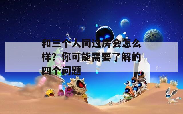 和三個(gè)人同過(guò)房會(huì)怎么樣？你可能需要了解的四個(gè)問(wèn)題