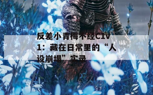 反差小青梅不經(jīng)C1v1：藏在日常里的“人設(shè)崩塌”實(shí)錄