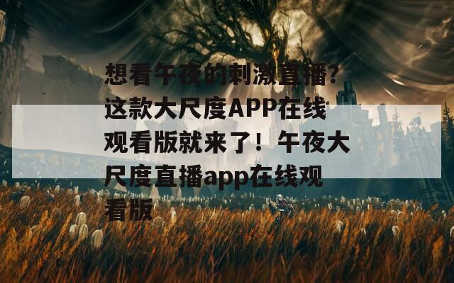 想看午夜的刺激直播？這款大尺度APP在線觀看版就來了！午夜大尺度直播app在線觀看版